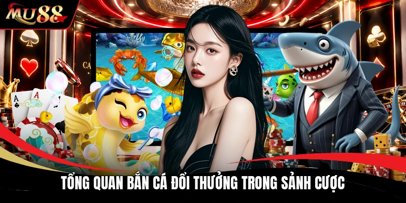 Tổng quan bắn cá đổi thưởng trong sảnh cược